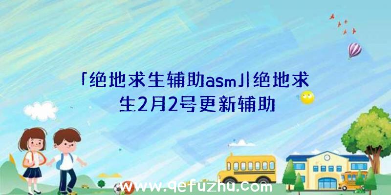 「绝地求生辅助asm」|绝地求生2月2号更新辅助